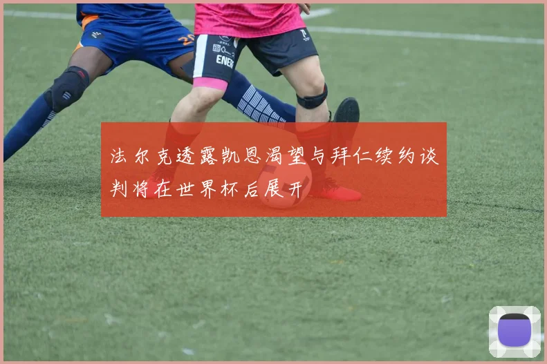 法尔克透露凯恩渴望与拜仁续约谈判将在世界杯后展开