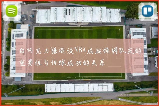 白巧克力谦逊谈NBA成就强调队友的重要性与传球成功的关系