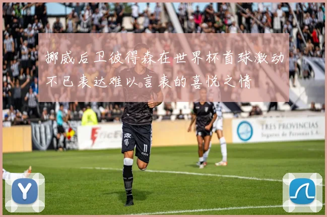 挪威后卫彼得森在世界杯首球激动不已表达难以言表的喜悦之情