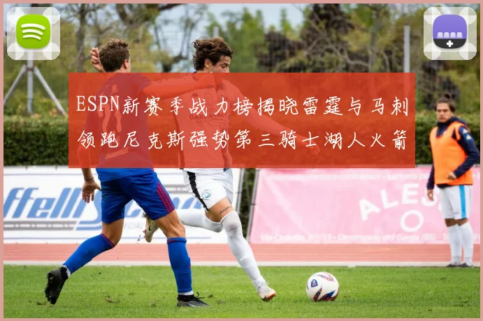 ESPN新赛季战力榜揭晓雷霆与马刺领跑尼克斯强势第三骑士湖人火箭表现不俗