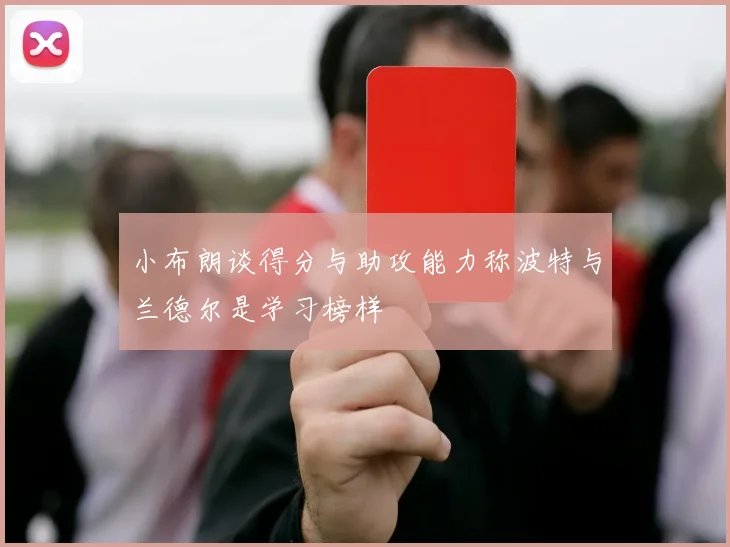 小布朗谈得分与助攻能力称波特与兰德尔是学习榜样