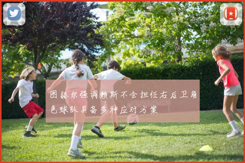 图赫尔强调赖斯不会担任右后卫角色球队具备多种应对方案