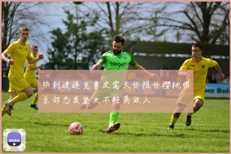 热刺追逐克鲁皮需天价报价樱桃俱乐部态度坚决不轻易放人