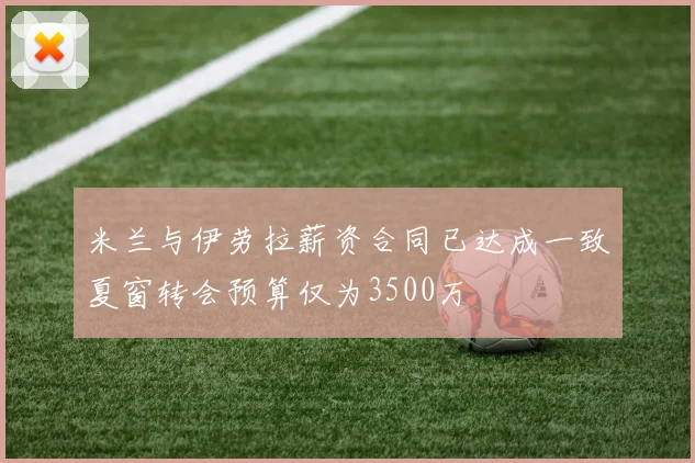 米兰与伊劳拉薪资合同已达成一致夏窗转会预算仅为3500万