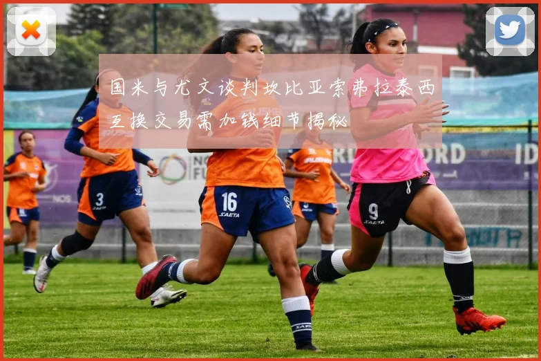 国米与尤文谈判坎比亚索弗拉泰西互换交易需加钱细节揭秘