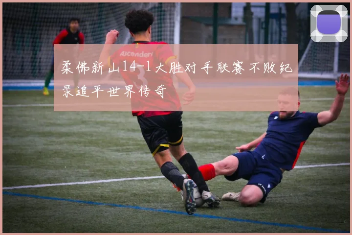 柔佛新山14-1大胜对手联赛不败纪录追平世界传奇