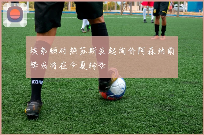 埃弗顿对热苏斯发起询价阿森纳前锋或将在今夏转会