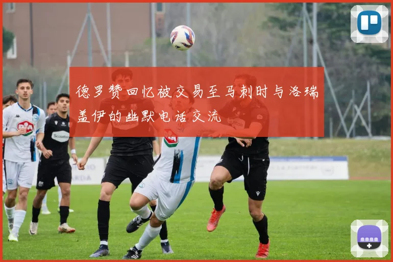 德罗赞回忆被交易至马刺时与洛瑞盖伊的幽默电话交流
