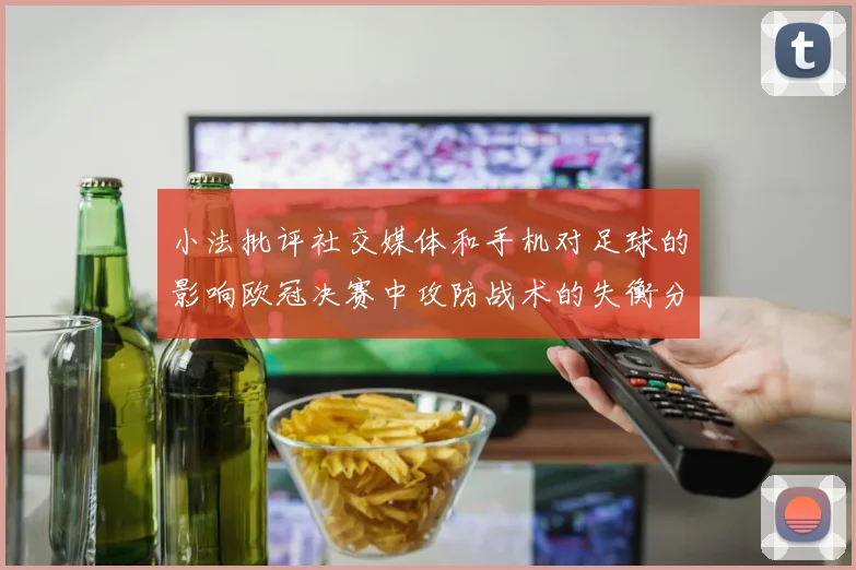 小法批评社交媒体和手机对足球的影响欧冠决赛中攻防战术的失衡分析