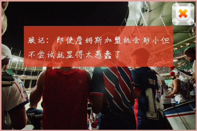 狼记：即使詹姆斯加盟机会渺小但不尝试就显得太愚蠢了